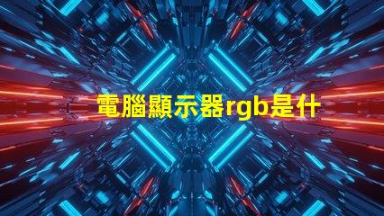 電腦顯示器rgb是什么意思 電腦安裝rgb是什么意思